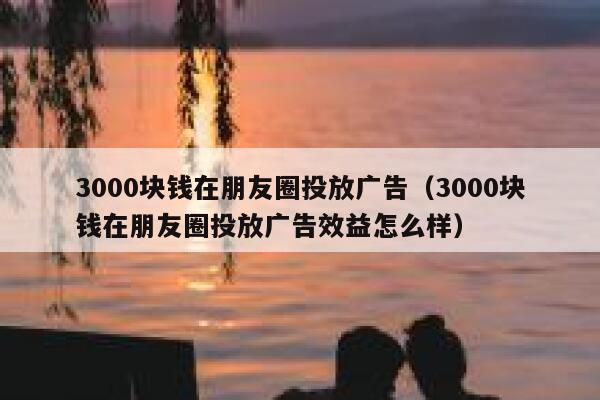 3000块钱在朋友圈投放广告（3000块钱在朋友圈投放广告效益怎么样） 第1张