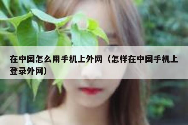 在中国怎么用手机上外网（怎样在中国手机上登录外网） 第1张