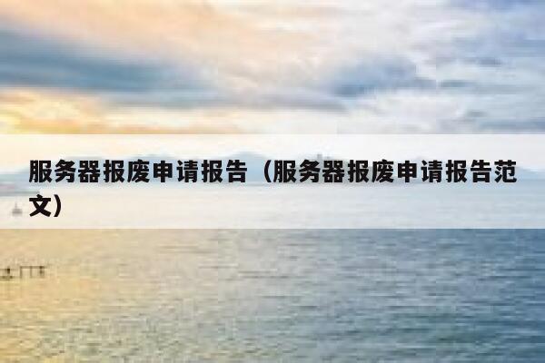 服务器报废申请报告（服务器报废申请报告范文） 第1张