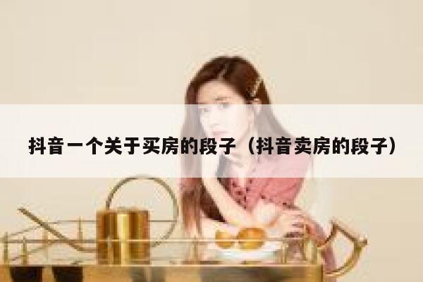 抖音一个关于买房的段子（抖音卖房的段子） 第1张