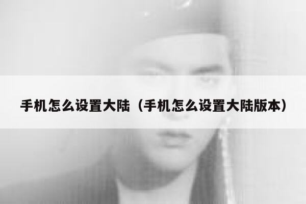 手机怎么设置大陆(手机怎么设置大陆版本) 第1张 手机怎么设置大陆(手机怎么设置大陆版本) 第1张