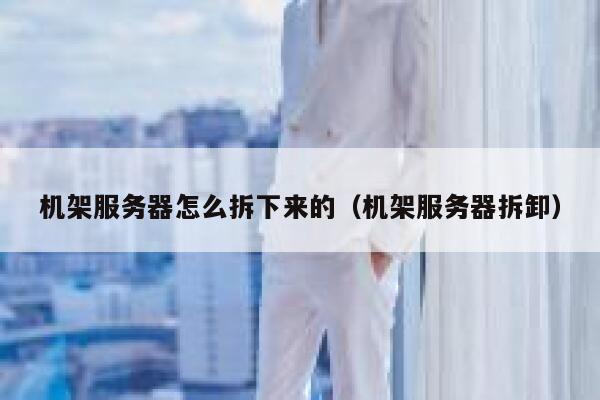 机架服务器怎么拆下来的（机架服务器拆卸） 第1张