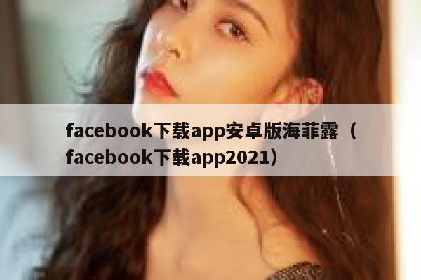 facebook下载app安卓版海菲露（facebook下载app2021） 第1张