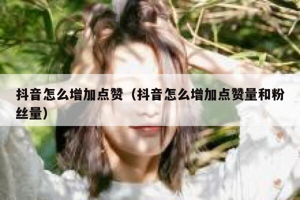 抖音怎么增加点赞(抖音怎么增加点赞量和粉丝量) 第1张 抖音怎么增加点赞(抖音怎么增加点赞量和粉丝量) 第1张