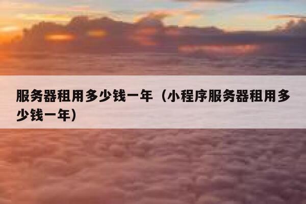 服务器租用多少钱一年（小程序服务器租用多少钱一年） 第1张