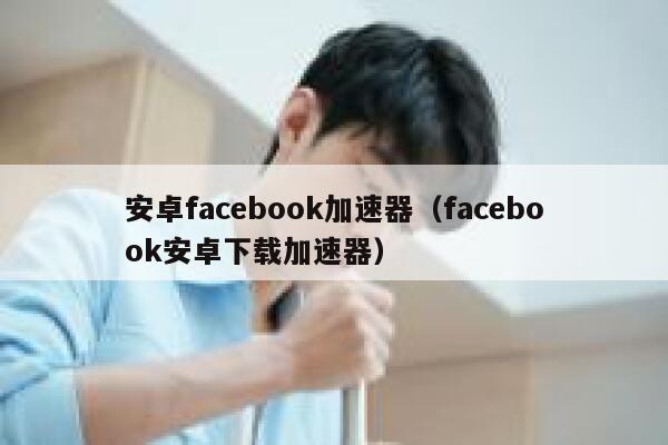 安卓facebook加速器（facebook安卓下载加速器） 第1张