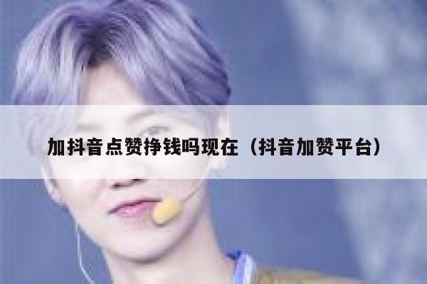 加抖音点赞挣钱吗现在(抖音加赞平台) 第1张 加抖音点赞挣钱吗现在(抖音加赞平台) 第1张