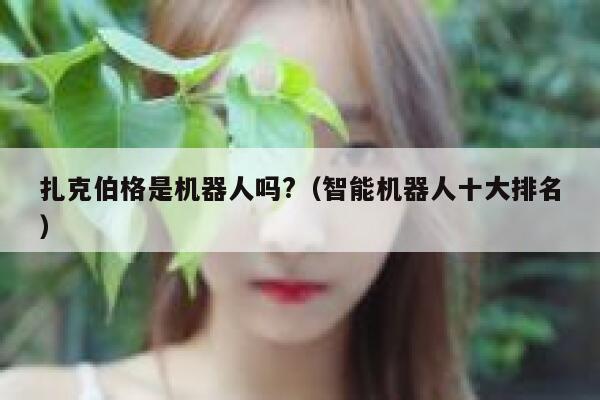 扎克伯格是机器人吗?（智能机器人十大排名） 第1张
