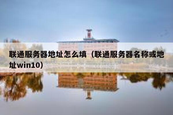 联通服务器地址怎么填（联通服务器名称或地址win10） 第1张