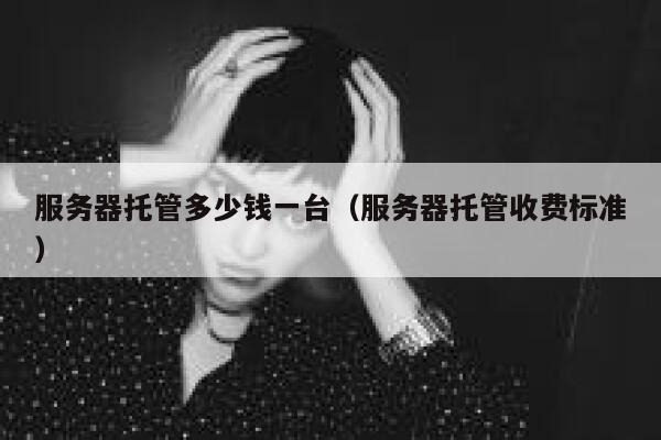 服务器托管多少钱一台(服务器托管收费标准) 第1张 服务器托管多少钱一台(服务器托管收费标准) 第1张