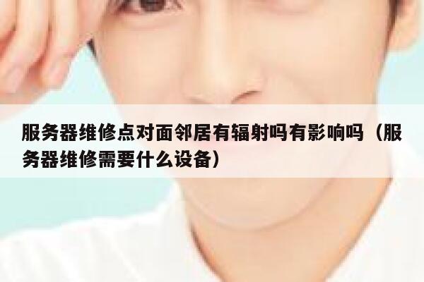 服务器维修点对面邻居有辐射吗有影响吗（服务器维修需要什么设备） 第1张
