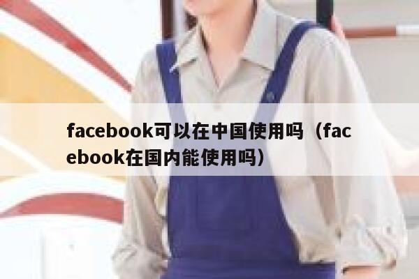 facebook可以在中国使用吗(facebook在国内能使用吗) 第1张 facebook可以在中国使用吗(facebook在国内能使用吗) 第1张