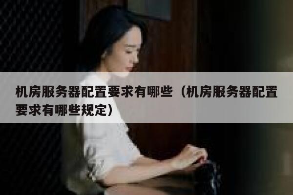机房服务器配置要求有哪些(机房服务器配置要求有哪些规定) 第1张 机房服务器配置要求有哪些(机房服务器配置要求有哪些规定) 第1张
