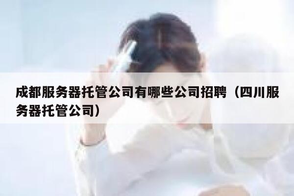 成都服务器托管公司有哪些公司招聘(四川服务器托管公司) 第1张 成都服务器托管公司有哪些公司招聘(四川服务器托管公司) 第1张