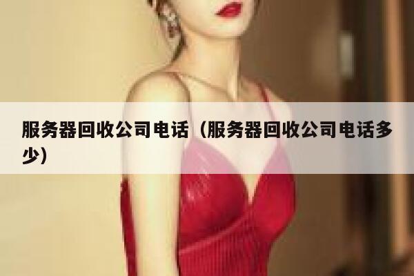 服务器回收公司电话(服务器回收公司电话多少) 第1张 服务器回收公司电话(服务器回收公司电话多少) 第1张