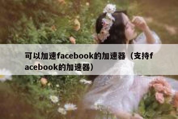 可以加速facebook的加速器(支持facebook的加速器) 第1张 可以加速facebook的加速器(支持facebook的加速器) 第1张