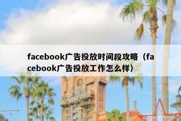 facebook广告投放时间段攻略（facebook广告投放工作怎么样） 第1张