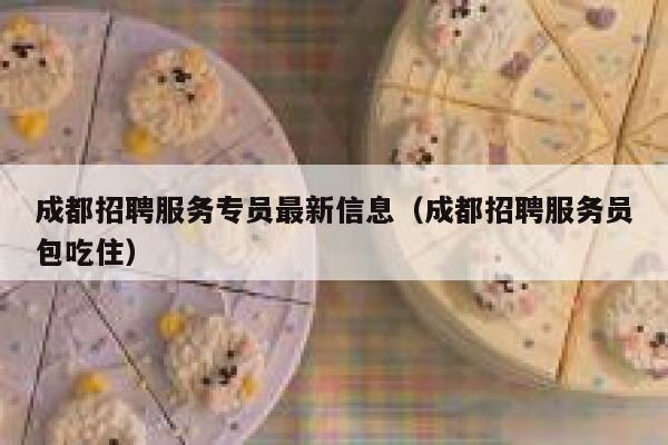 成都招聘服务专员最新信息（成都招聘服务员包吃住） 第1张