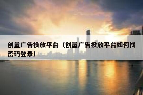 创量广告投放平台（创量广告投放平台如何找密码登录） 第1张