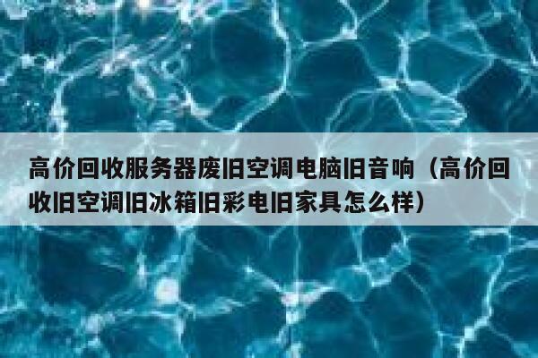 高价回收服务器废旧空调电脑旧音响（高价回收旧空调旧冰箱旧彩电旧家具怎么样） 第1张