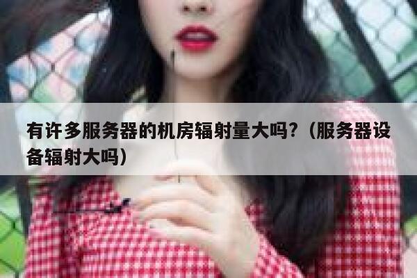 有许多服务器的机房辐射量大吗?（服务器设备辐射大吗） 第1张