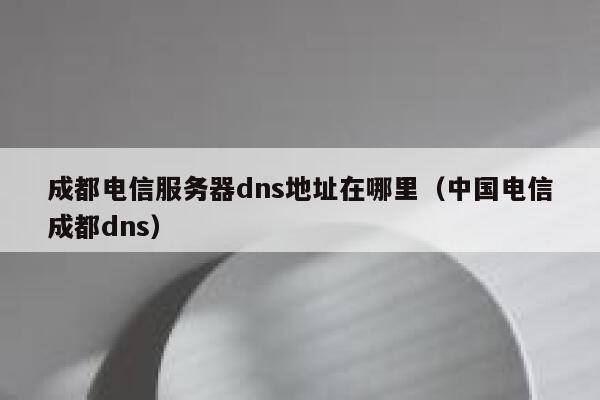 成都电信服务器dns地址在哪里（中国电信成都dns） 第1张
