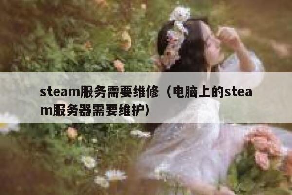 steam服务需要维修（电脑上的steam服务器需要维护） 第1张