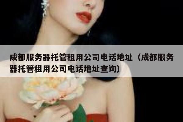成都服务器托管租用公司电话地址(成都服务器托管租用公司电话地址查询) 第1张 成都服务器托管租用公司电话地址(成都服务器托管租用公司电话地址查询) 第1张