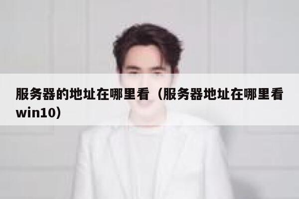 服务器的地址在哪里看(服务器地址在哪里看win10) 第1张 服务器的地址在哪里看(服务器地址在哪里看win10) 第1张