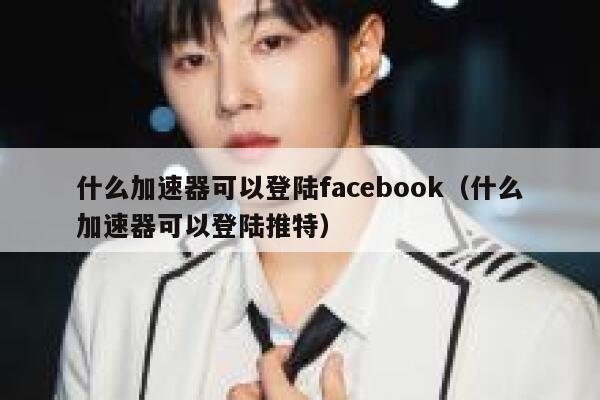 什么加速器可以登陆facebook（什么加速器可以登陆推特） 第1张
