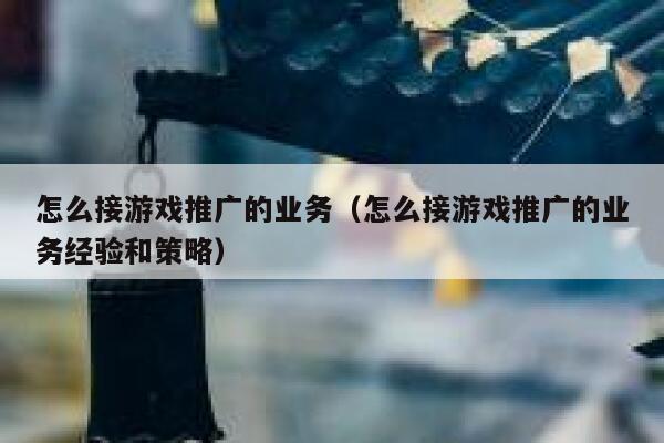 怎么接游戏推广的业务（怎么接游戏推广的业务经验和策略） 第1张