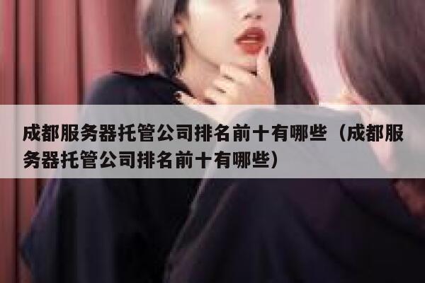成都服务器托管公司排名前十有哪些(成都服务器托管公司排名前十有哪些) 第1张 成都服务器托管公司排名前十有哪些(成都服务器托管公司排名前十有哪些) 第1张