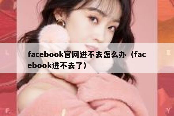 facebook官网进不去怎么办(facebook进不去了) 第1张 facebook官网进不去怎么办(facebook进不去了) 第1张