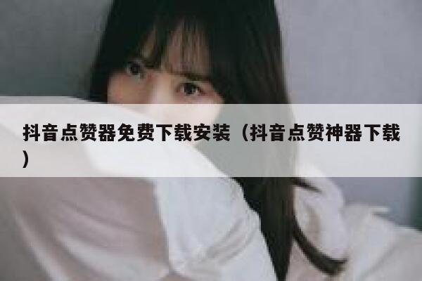 抖音点赞器免费下载安装（抖音点赞神器下载） 第1张