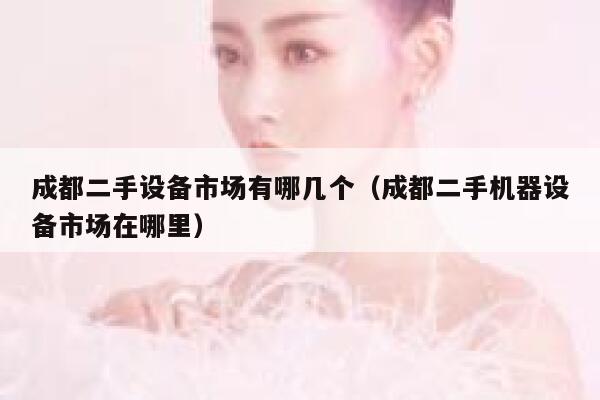 成都二手设备市场有哪几个（成都二手机器设备市场在哪里） 第1张