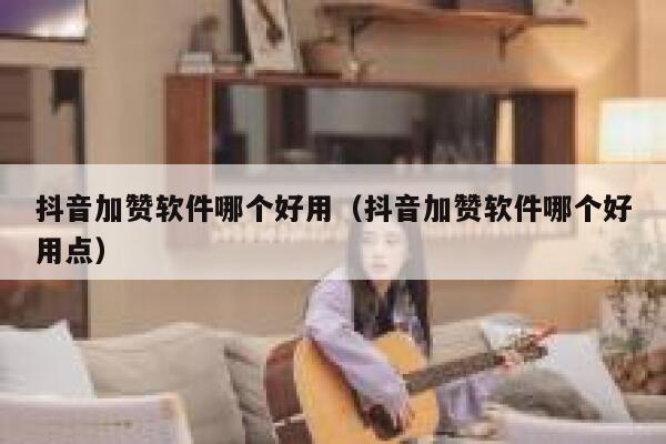 抖音加赞软件哪个好用（抖音加赞软件哪个好用点） 第1张