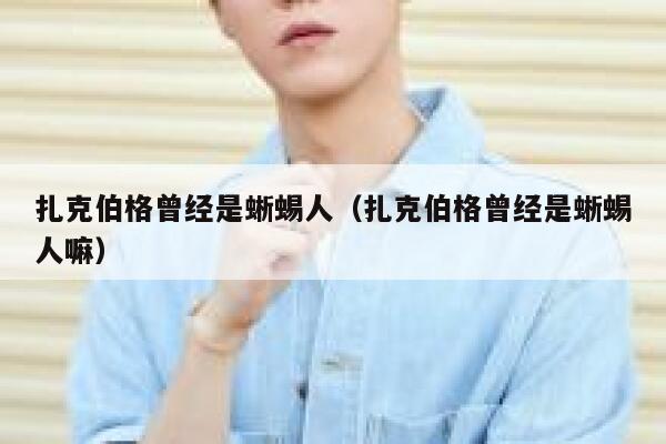 扎克伯格曾经是蜥蜴人（扎克伯格曾经是蜥蜴人嘛） 第1张