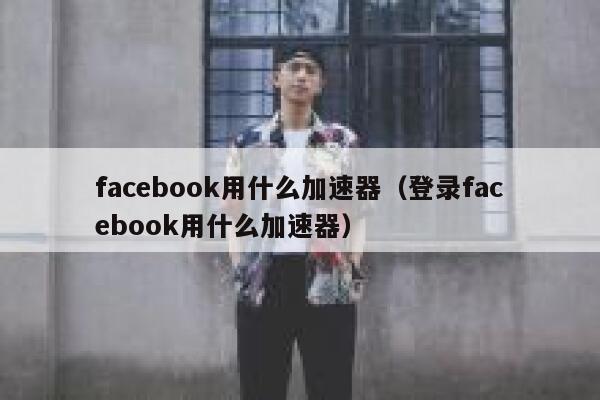 facebook用什么加速器（登录facebook用什么加速器） 第1张