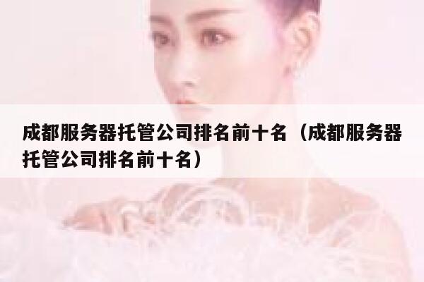 成都服务器托管公司排名前十名（成都服务器托管公司排名前十名） 第1张