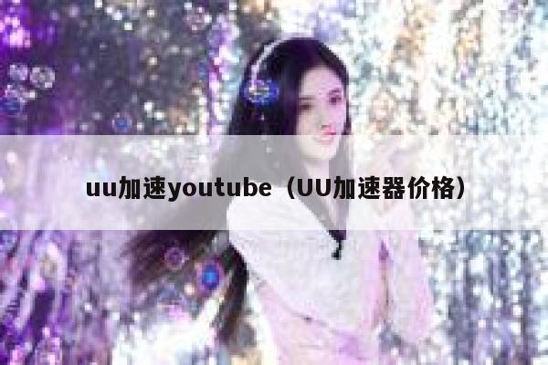 uu加速youtube（UU加速器价格） 第1张
