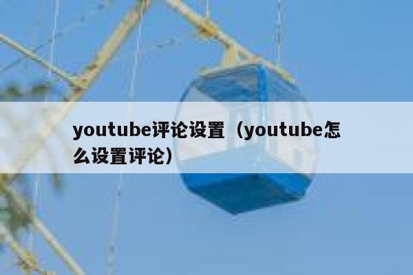 youtube评论设置（youtube怎么设置评论） 第1张