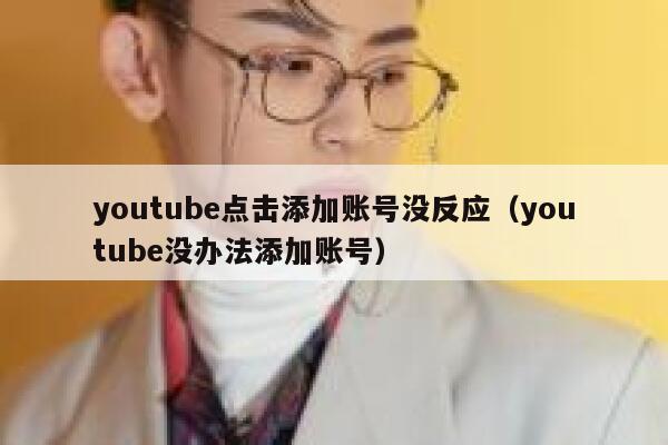 youtube点击添加账号没反应（youtube没办法添加账号） 第1张