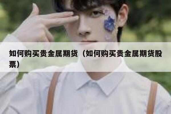 如何购买贵金属期货(如何购买贵金属期货股票) 第1张 如何购买贵金属期货(如何购买贵金属期货股票) 第1张