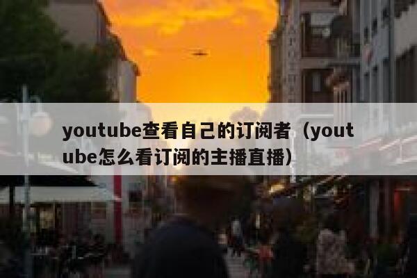 youtube查看自己的订阅者（youtube怎么看订阅的主播直播） 第1张