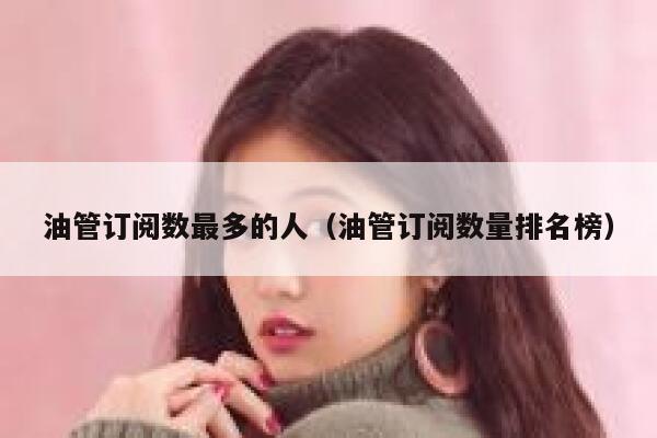 油管订阅数最多的人（油管订阅数量排名榜） 第1张