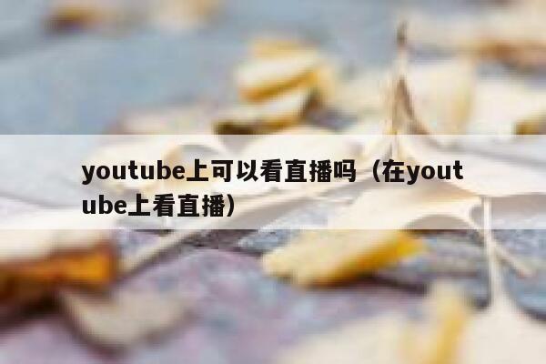youtube上可以看直播吗（在youtube上看直播） 第1张