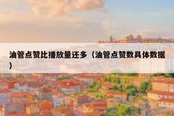 油管点赞比播放量还多（油管点赞数具体数据） 第1张