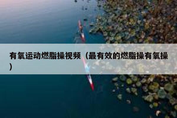 有氧运动燃脂操视频（最有效的燃脂操有氧操） 第1张