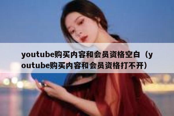 youtube购买内容和会员资格空白(youtube购买内容和会员资格打不开) 第1张 youtube购买内容和会员资格空白(youtube购买内容和会员资格打不开) 第1张