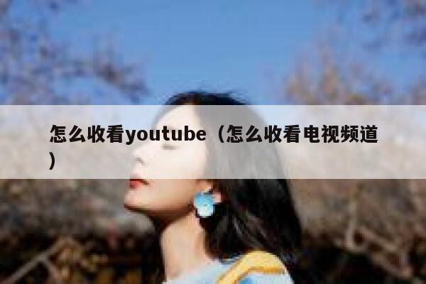 怎么收看youtube（怎么收看电视频道） 第1张